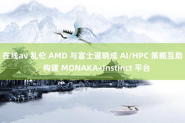 在线av 乱伦 AMD 与富士邃晓成 AI/HPC 策略互助，构建 MONAKA+Instinct 平台