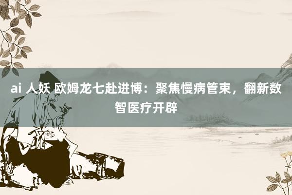 ai 人妖 欧姆龙七赴进博：聚焦慢病管束，翻新数智医疗开辟