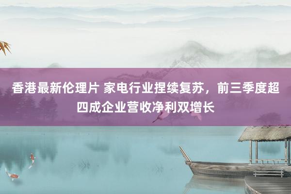 香港最新伦理片 家电行业捏续复苏，前三季度超四成企业营收净利双增长