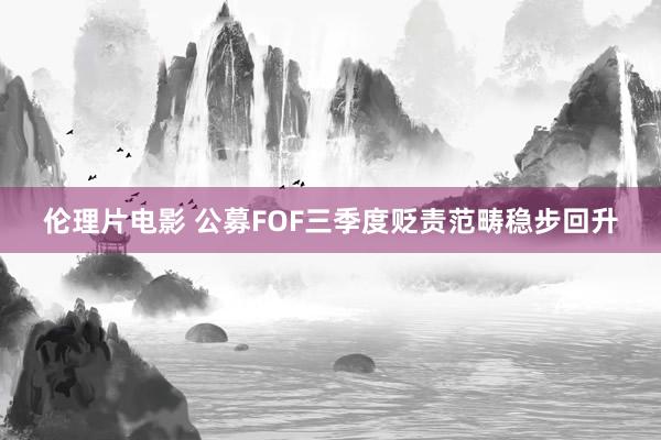 伦理片电影 公募FOF三季度贬责范畴稳步回升