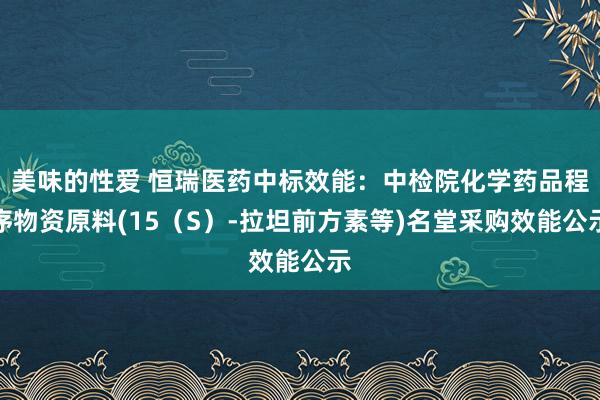 美味的性爱 恒瑞医药中标效能：中检院化学药品程序物资原料(15（S）-拉坦前方素等)名堂采购效能公示