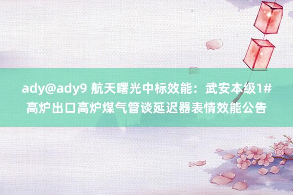 ady@ady9 航天曙光中标效能：武安本级1#高炉出口高炉煤气管谈延迟器表情效能公告