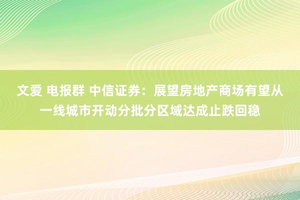 文爱 电报群 中信证券：展望房地产商场有望从一线城市开动分批分区域达成止跌回稳