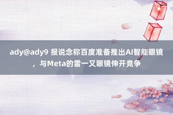 ady@ady9 报说念称百度准备推出AI智能眼镜，与Meta的雷一又眼镜伸开竞争