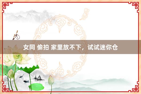 女同 偷拍 家里放不下，试试迷你仓