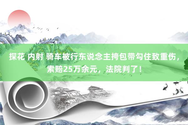 探花 内射 骑车被行东说念主挎包带勾住致重伤，索赔25万余元，法院判了！