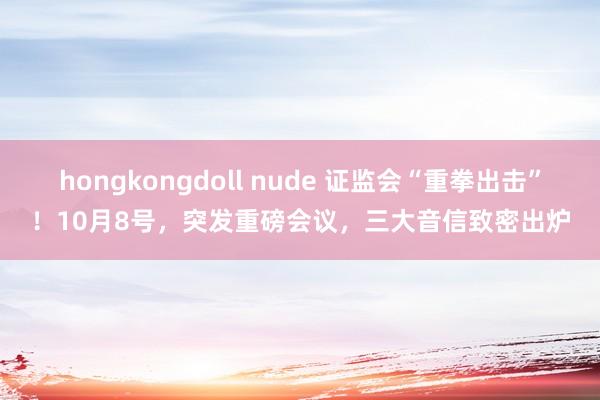 hongkongdoll nude 证监会“重拳出击”！10月8号，突发重磅会议，三大音信致密出炉