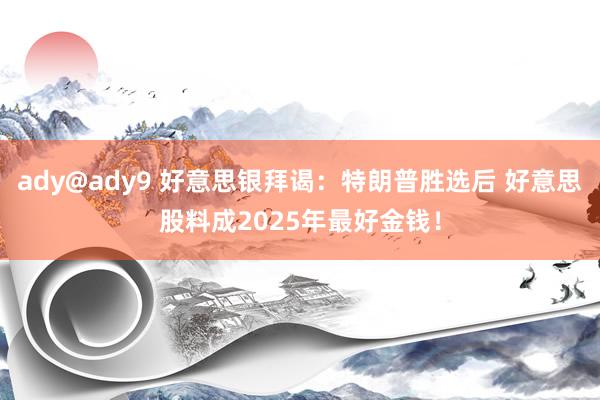 ady@ady9 好意思银拜谒：特朗普胜选后 好意思股料成2025年最好金钱！