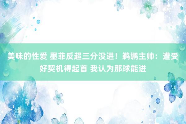 美味的性爱 墨菲反超三分没进！鹈鹕主帅：遭受好契机得起首 我认为那球能进