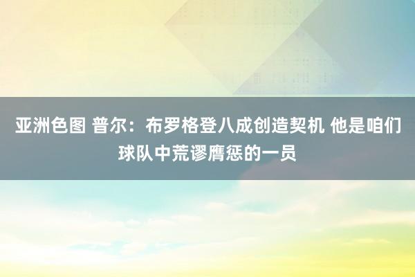 亚洲色图 普尔：布罗格登八成创造契机 他是咱们球队中荒谬膺惩的一员