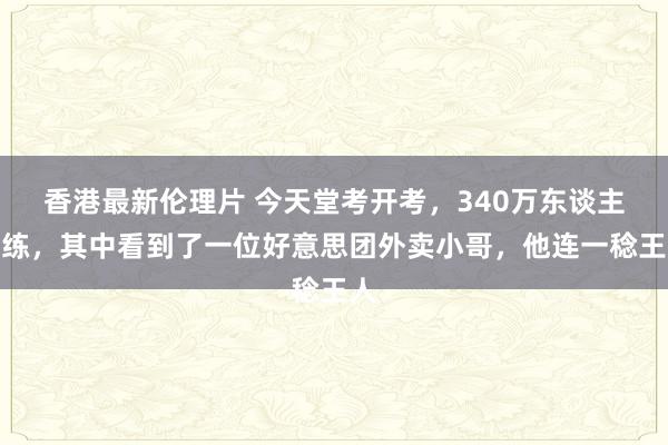 香港最新伦理片 今天堂考开考，340万东谈主磨练，其中看到了一位好意思团外卖小哥，他连一稔王人