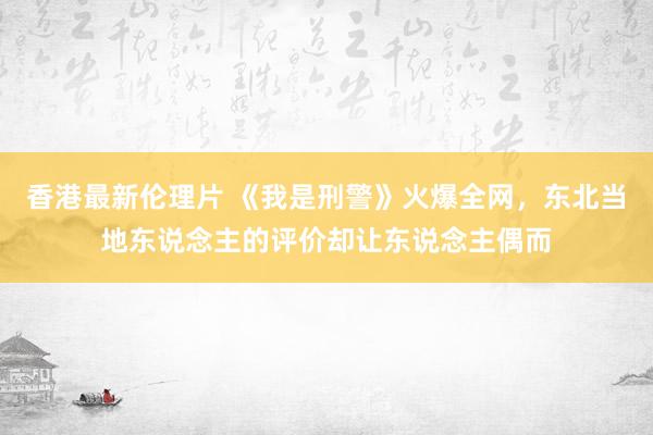 香港最新伦理片 《我是刑警》火爆全网，东北当地东说念主的评价却让东说念主偶而