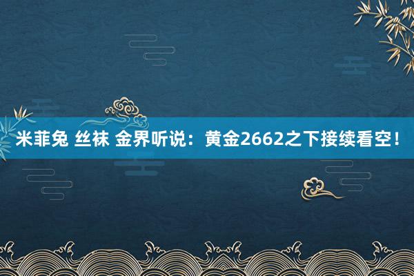 米菲兔 丝袜 金界听说：黄金2662之下接续看空！