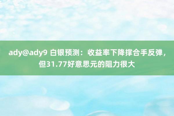 ady@ady9 白银预测：收益率下降撑合手反弹，但31.77好意思元的阻力很大