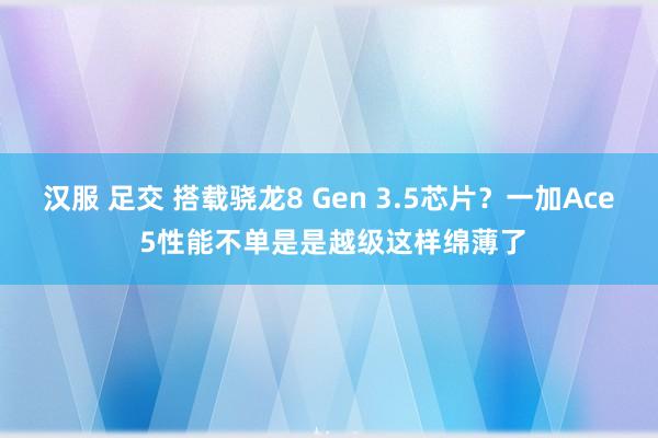 汉服 足交 搭载骁龙8 Gen 3.5芯片？一加Ace 5性能不单是是越级这样绵薄了