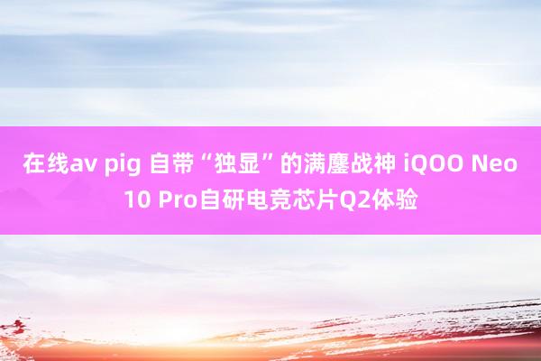 在线av pig 自带“独显”的满鏖战神 iQOO Neo10 Pro自研电竞芯片Q2体验