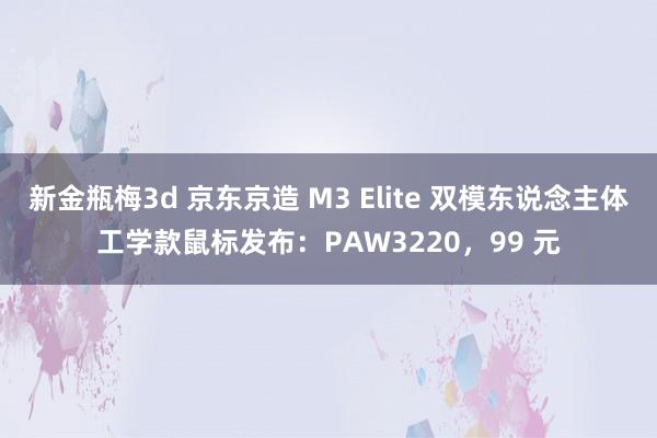 新金瓶梅3d 京东京造 M3 Elite 双模东说念主体工学款鼠标发布：PAW3220，99 元