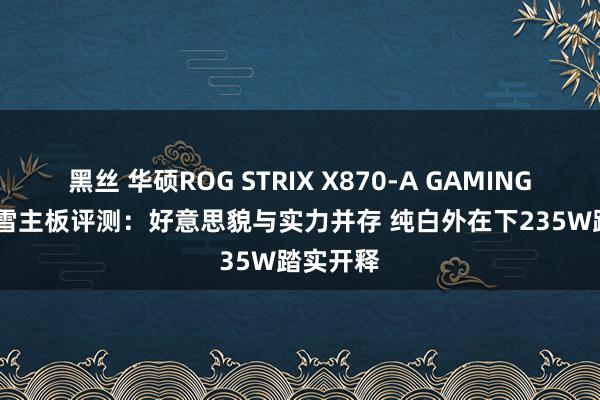 黑丝 华硕ROG STRIX X870-A GAMING WIFI吹雪主板评测：好意思貌与实力并存 纯白外在下235W踏实开释