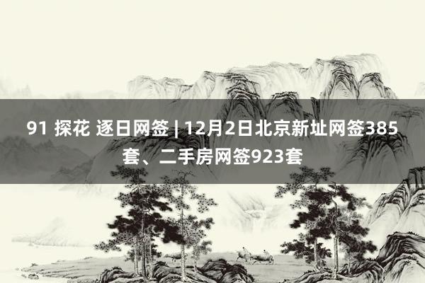 91 探花 逐日网签 | 12月2日北京新址网签385套、二手房网签923套