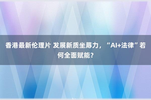 香港最新伦理片 发展新质坐蓐力，“AI+法律”若何全面赋能？