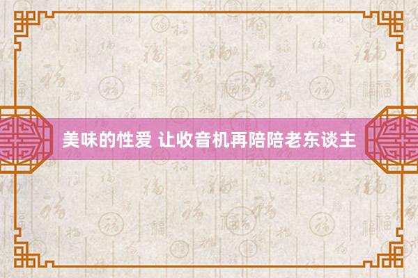 美味的性爱 让收音机再陪陪老东谈主