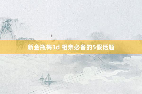 新金瓶梅3d 相亲必备的5假话题