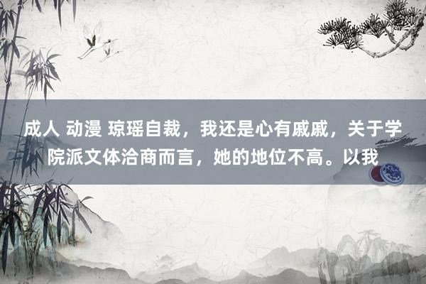 成人 动漫 琼瑶自裁，我还是心有戚戚，关于学院派文体洽商而言，她的地位不高。以我