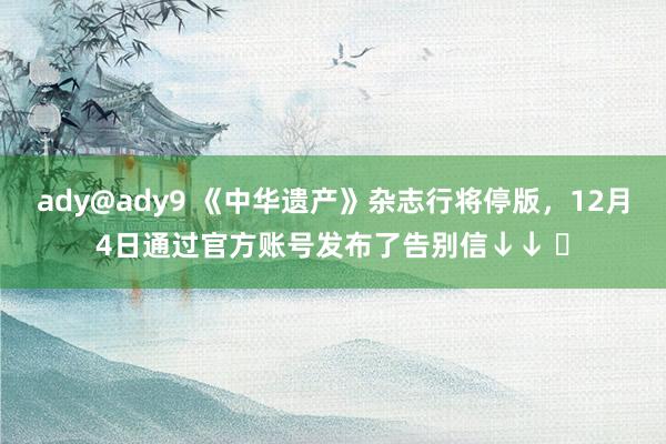 ady@ady9 《中华遗产》杂志行将停版，12月4日通过官方账号发布了告别信↓↓ ​