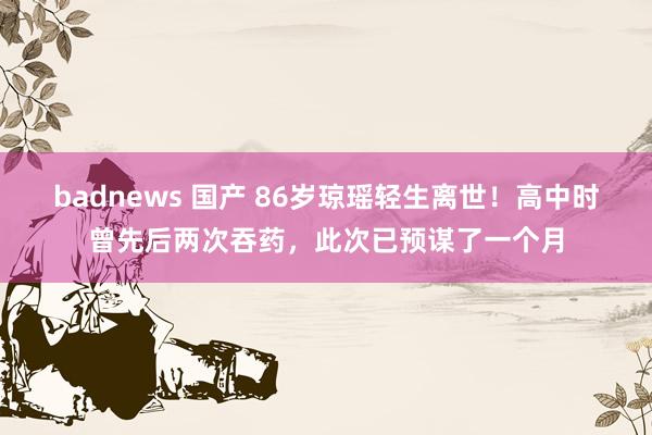 badnews 国产 86岁琼瑶轻生离世！高中时曾先后两次吞药，此次已预谋了一个月