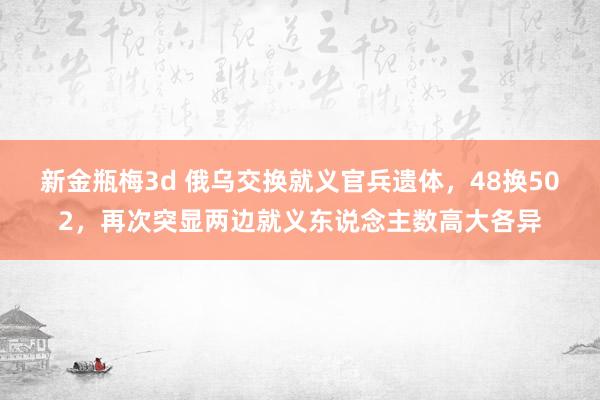 新金瓶梅3d 俄乌交换就义官兵遗体，48换502，再次突显两边就义东说念主数高大各异