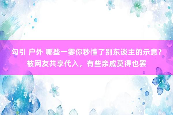 勾引 户外 哪些一霎你秒懂了别东谈主的示意？被网友共享代入，有些亲戚莫得也罢