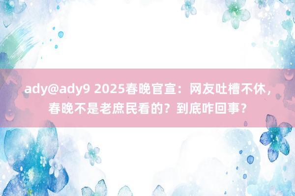 ady@ady9 2025春晚官宣：网友吐槽不休，春晚不是老庶民看的？到底咋回事？