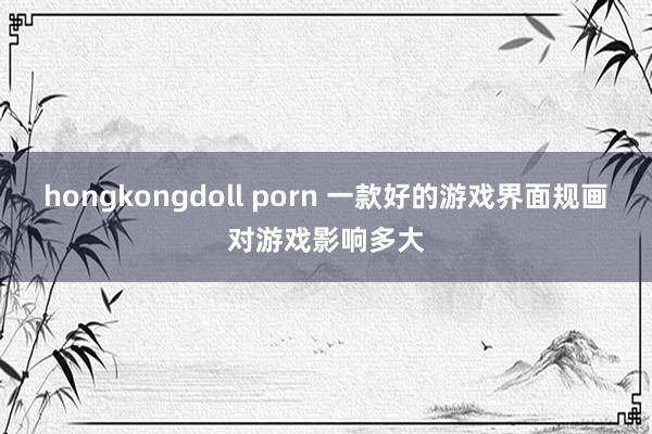 hongkongdoll porn 一款好的游戏界面规画对游戏影响多大