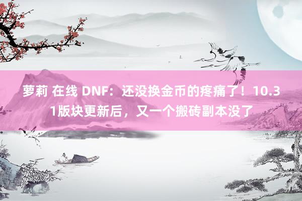 萝莉 在线 DNF：还没换金币的疼痛了！10.31版块更新后，又一个搬砖副本没了