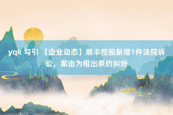 yqk 勾引 【企业动态】顺丰控股新增1件法院诉讼，案由为租出条约纠纷