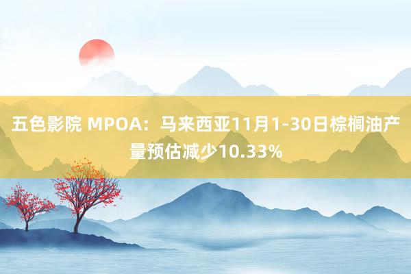 五色影院 MPOA：马来西亚11月1-30日棕榈油产量预估减少10.33%