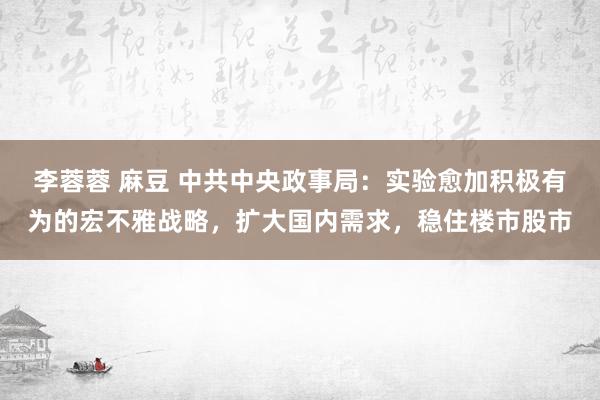 李蓉蓉 麻豆 中共中央政事局：实验愈加积极有为的宏不雅战略，扩大国内需求，稳住楼市股市