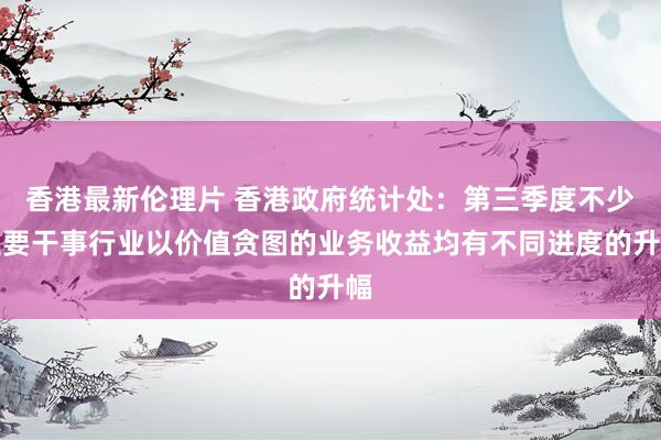 香港最新伦理片 香港政府统计处：第三季度不少主要干事行业以价值贪图的业务收益均有不同进度的升幅