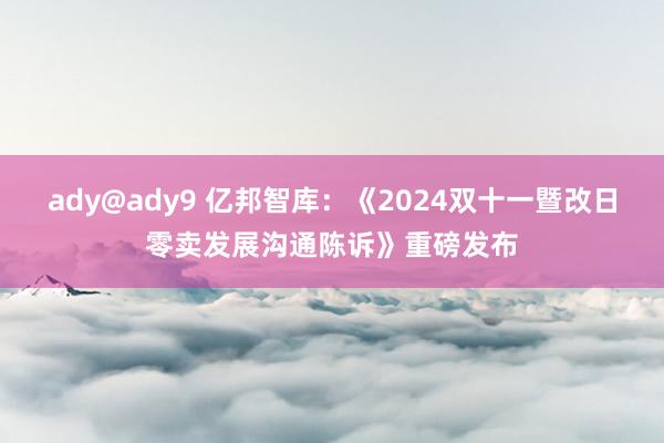 ady@ady9 亿邦智库：《2024双十一暨改日零卖发展沟通陈诉》重磅发布