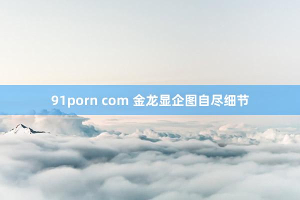 91porn com 金龙显企图自尽细节