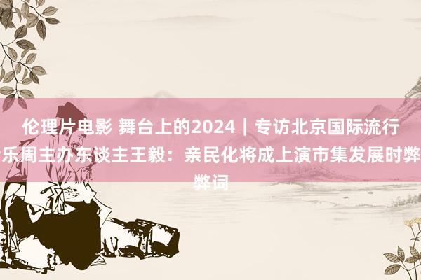 伦理片电影 舞台上的2024｜专访北京国际流行音乐周主办东谈主王毅：亲民化将成上演市集发展时弊词