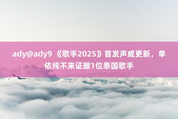 ady@ady9 《歌手2025》首发声威更新，单依纯不来证据1位泰国歌手