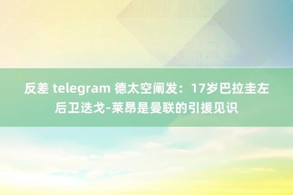 反差 telegram 德太空阐发：17岁巴拉圭左后卫迭戈-莱昂是曼联的引援见识