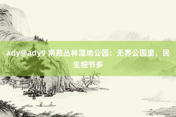 ady@ady9 南苑丛林湿地公园：无界公园里，民生细节多