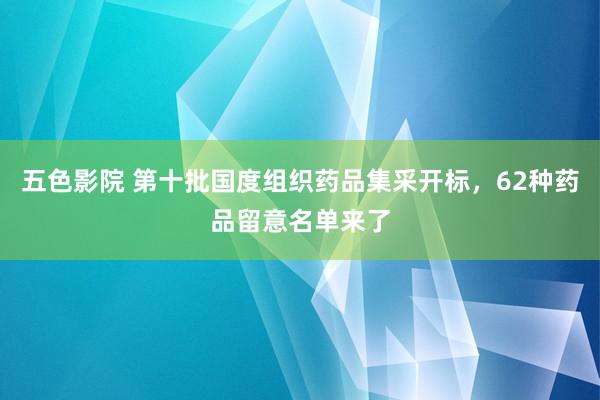 五色影院 第十批国度组织药品集采开标，62种药品留意名单来了