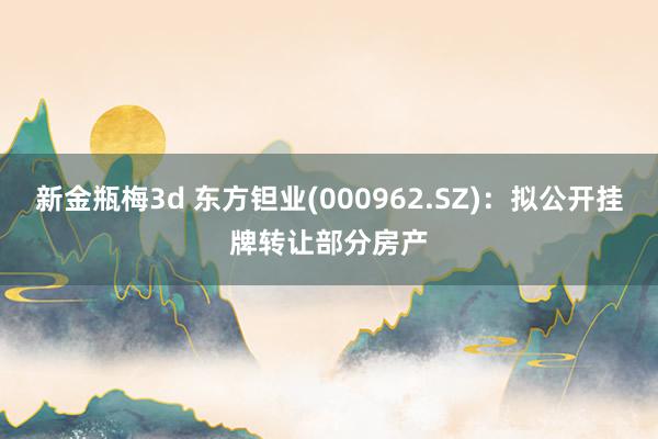 新金瓶梅3d 东方钽业(000962.SZ)：拟公开挂牌转让部分房产