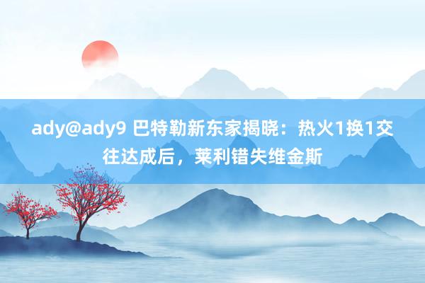 ady@ady9 巴特勒新东家揭晓：热火1换1交往达成后，莱利错失维金斯