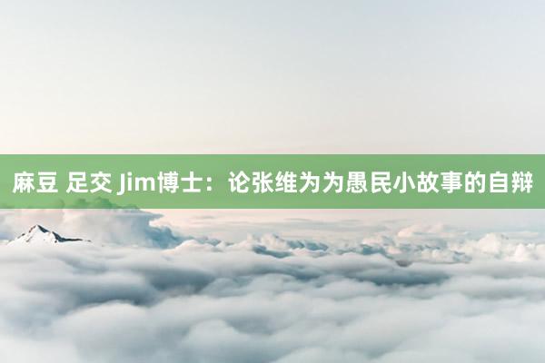 麻豆 足交 Jim博士：论张维为为愚民小故事的自辩