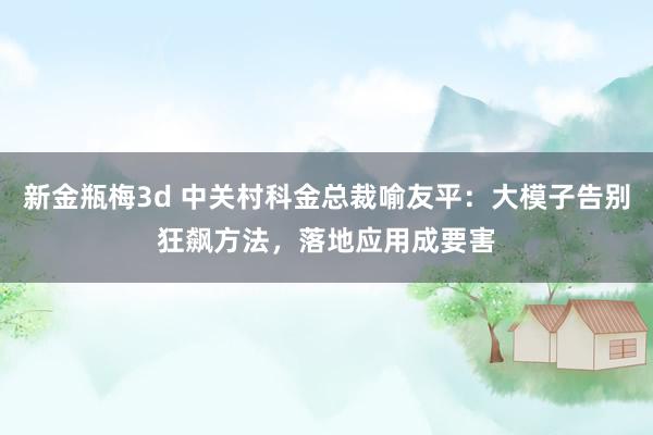 新金瓶梅3d 中关村科金总裁喻友平：大模子告别狂飙方法，落地应用成要害