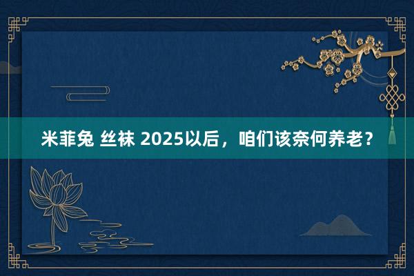 米菲兔 丝袜 2025以后，咱们该奈何养老？